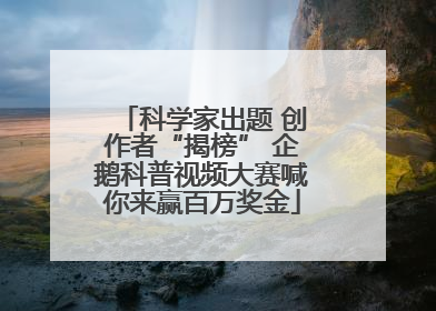 科学家出题 创作者“揭榜” 企鹅科普视频大赛喊你来赢百万奖金